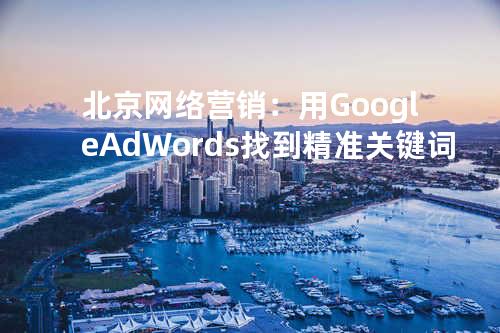 北京网络营销：用 Google AdWords 找到精准关键词