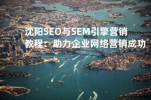 沈阳SEO与SEM引擎营销教程：助力企业网络营销成功