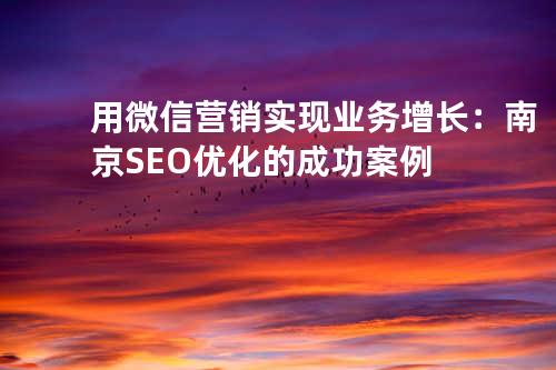 用微信营销实现业务增长：南京SEO优化的成功案例