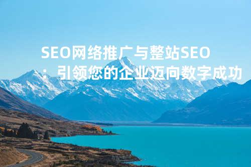 SEO网络推广与整站SEO：引领您的企业迈向数字成功